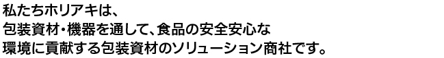 私たちホリアキは、包装資材・機器を通して、食品の安全安心な環境に貢献する包装資材のソリューション商社です。